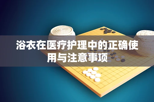 浴衣在医疗护理中的正确使用与注意事项