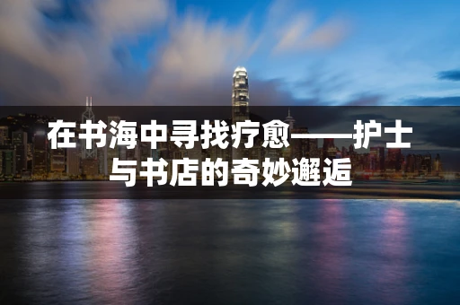 在书海中寻找疗愈——护士与书店的奇妙邂逅