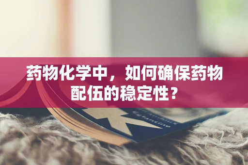 药物化学中，如何确保药物配伍的稳定性？