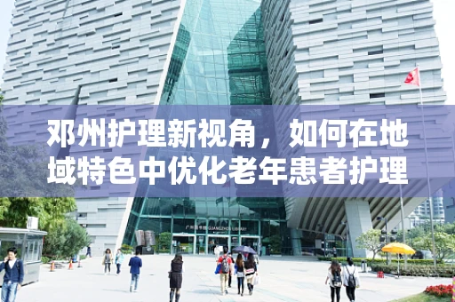 邓州护理新视角，如何在地域特色中优化老年患者护理服务？