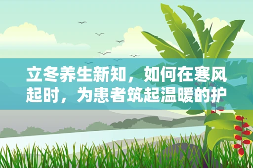 立冬养生新知，如何在寒风起时，为患者筑起温暖的护理防线？