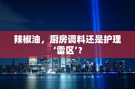 辣椒油，厨房调料还是护理‘雷区’？