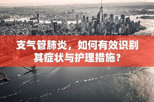 支气管肺炎，如何有效识别其症状与护理措施？