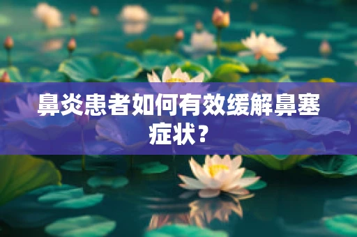 鼻炎患者如何有效缓解鼻塞症状？