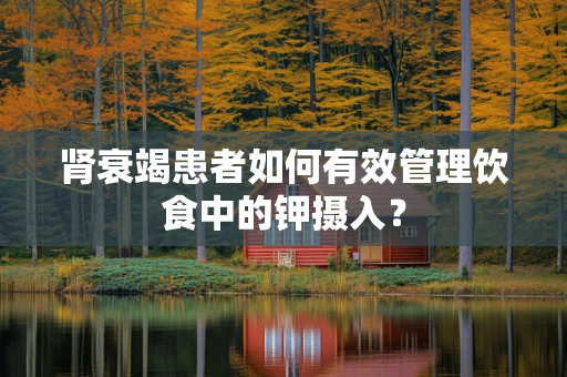 肾衰竭患者如何有效管理饮食中的钾摄入？