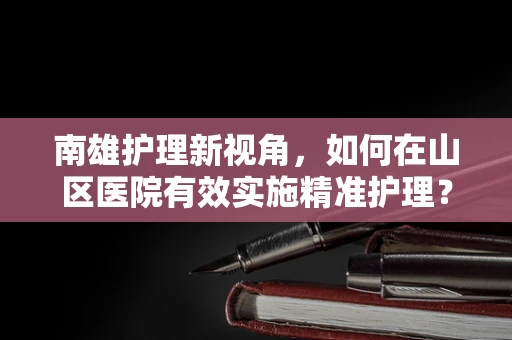 南雄护理新视角，如何在山区医院有效实施精准护理？