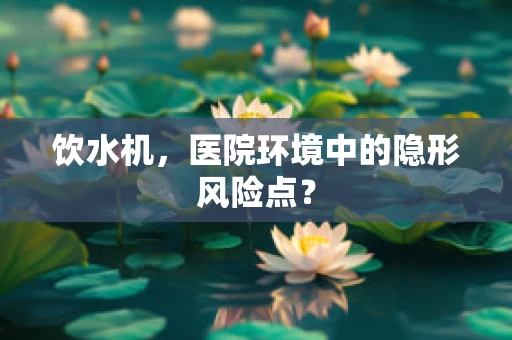 饮水机，医院环境中的隐形风险点？
