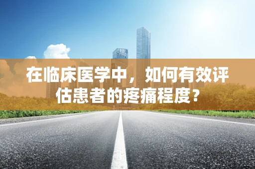 在临床医学中，如何有效评估患者的疼痛程度？