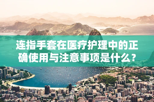 连指手套在医疗护理中的正确使用与注意事项是什么？