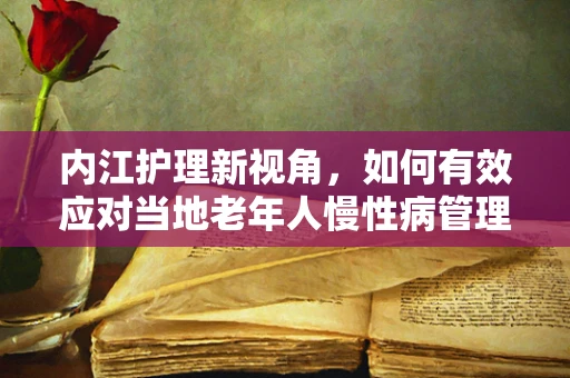 内江护理新视角，如何有效应对当地老年人慢性病管理挑战？