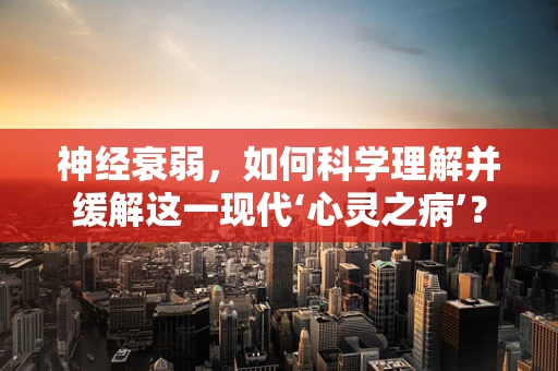 神经衰弱，如何科学理解并缓解这一现代‘心灵之病’？