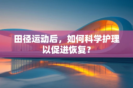 田径运动后，如何科学护理以促进恢复？