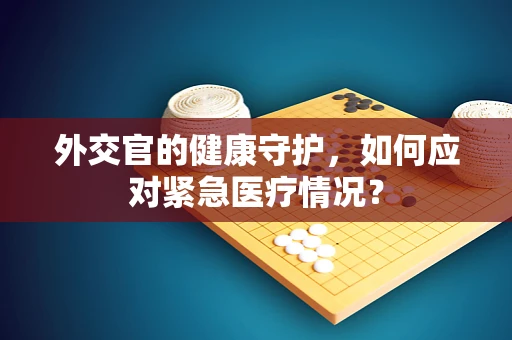 外交官的健康守护，如何应对紧急医疗情况？