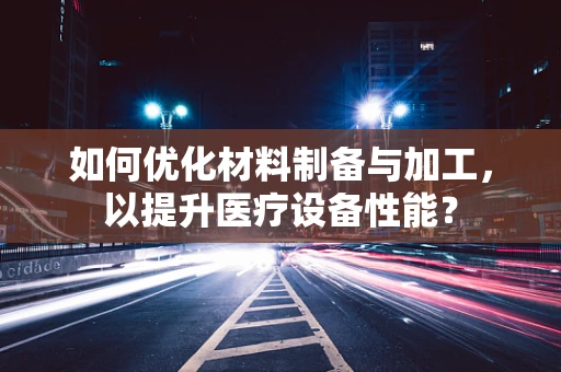 如何优化材料制备与加工，以提升医疗设备性能？