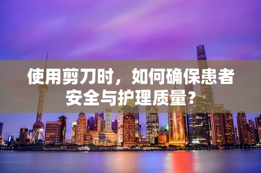 使用剪刀时，如何确保患者安全与护理质量？