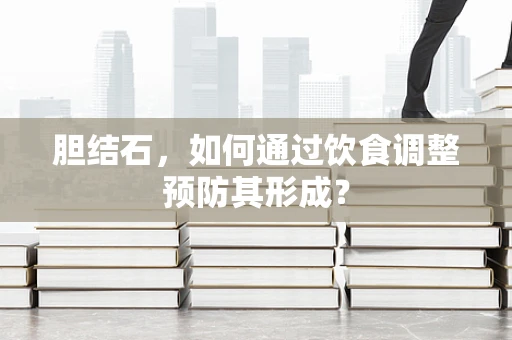 胆结石，如何通过饮食调整预防其形成？
