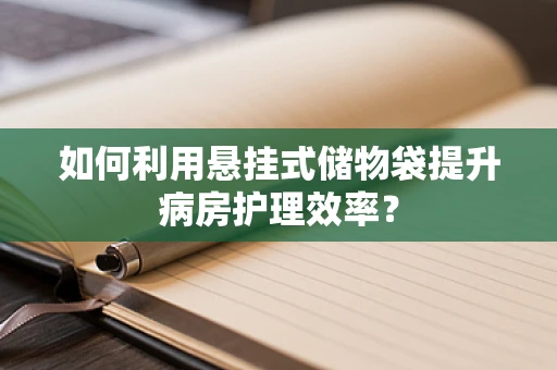 如何利用悬挂式储物袋提升病房护理效率？