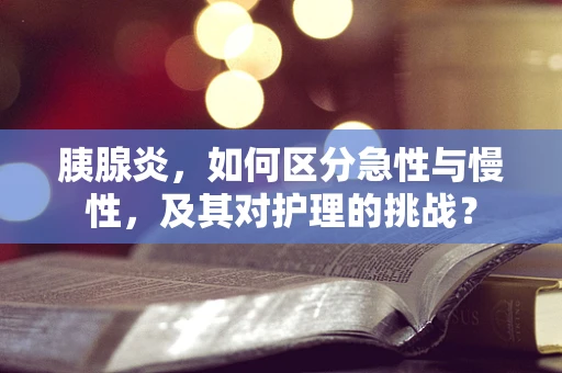 胰腺炎，如何区分急性与慢性，及其对护理的挑战？