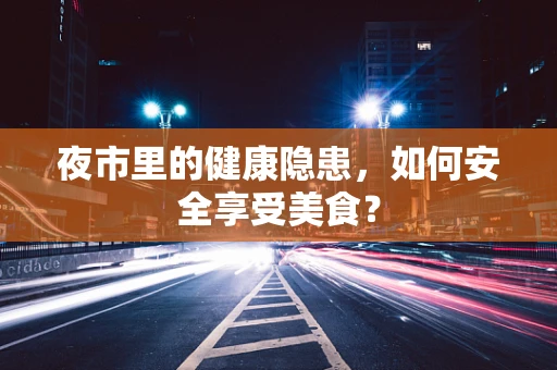 夜市里的健康隐患，如何安全享受美食？