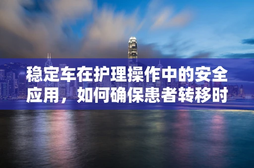 稳定车在护理操作中的安全应用，如何确保患者转移时的稳定与安全？