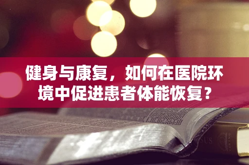 健身与康复，如何在医院环境中促进患者体能恢复？