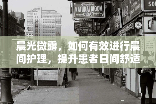 晨光微露，如何有效进行晨间护理，提升患者日间舒适度？