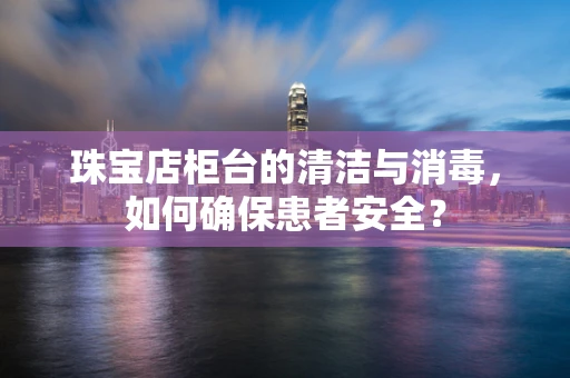 珠宝店柜台的清洁与消毒，如何确保患者安全？