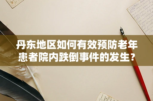 丹东地区如何有效预防老年患者院内跌倒事件的发生？