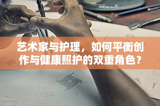 艺术家与护理，如何平衡创作与健康照护的双重角色？