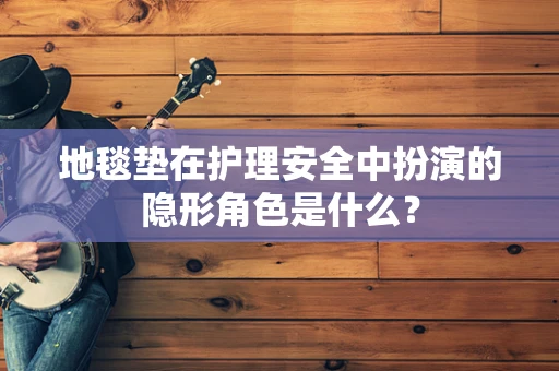 地毯垫在护理安全中扮演的隐形角色是什么？