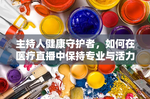 主持人健康守护者，如何在医疗直播中保持专业与活力？