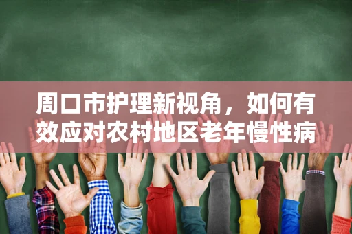 周口市护理新视角，如何有效应对农村地区老年慢性病患者的护理挑战？
