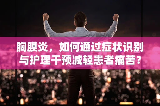 胸膜炎，如何通过症状识别与护理干预减轻患者痛苦？