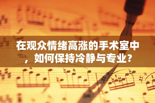在观众情绪高涨的手术室中，如何保持冷静与专业？