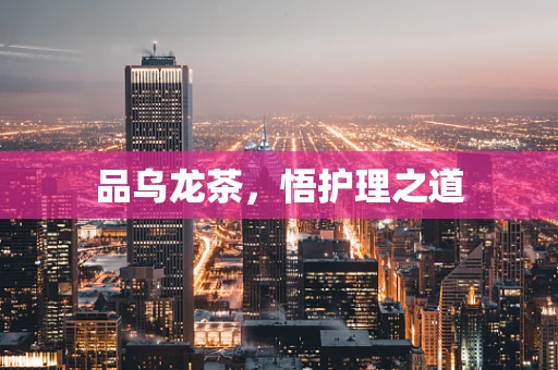 品乌龙茶，悟护理之道