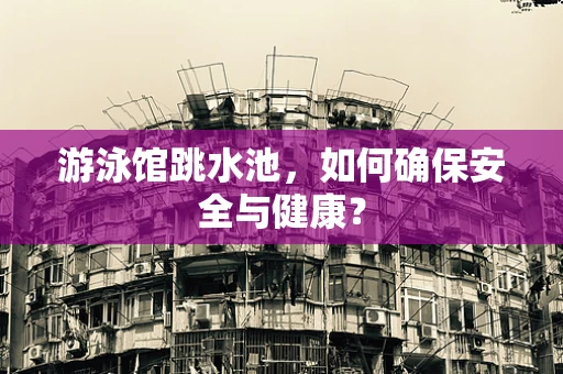 游泳馆跳水池，如何确保安全与健康？