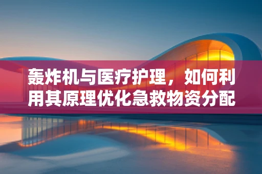 轰炸机与医疗护理，如何利用其原理优化急救物资分配？