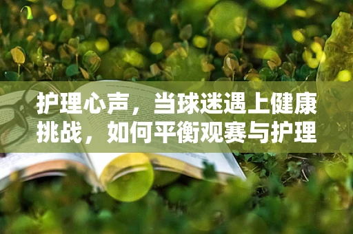 护理心声，当球迷遇上健康挑战，如何平衡观赛与护理职责？