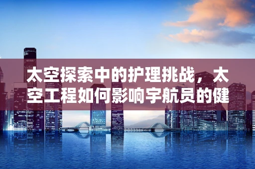 太空探索中的护理挑战，太空工程如何影响宇航员的健康维护？