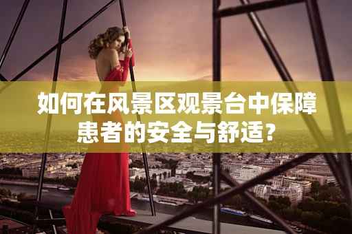 如何在风景区观景台中保障患者的安全与舒适？