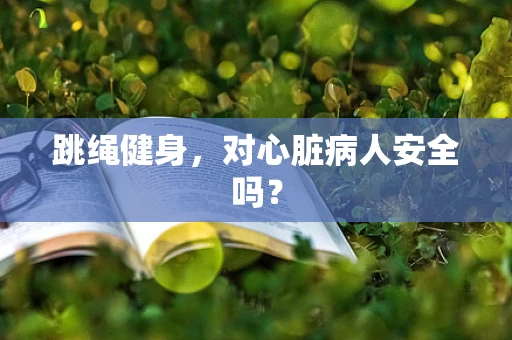 跳绳健身，对心脏病人安全吗？