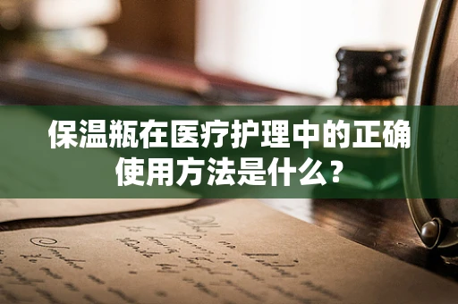 保温瓶在医疗护理中的正确使用方法是什么？