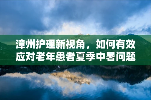 漳州护理新视角，如何有效应对老年患者夏季中暑问题？