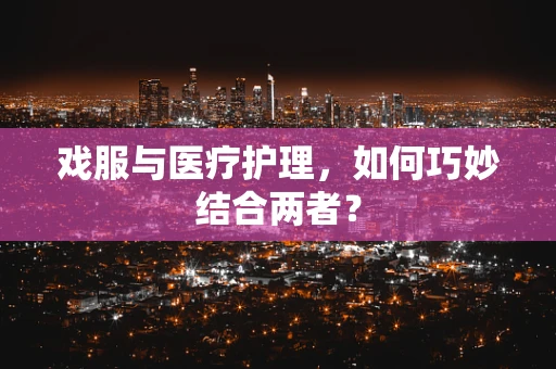 戏服与医疗护理，如何巧妙结合两者？