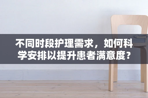 不同时段护理需求，如何科学安排以提升患者满意度？