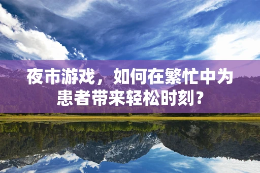 夜市游戏，如何在繁忙中为患者带来轻松时刻？