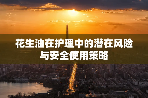 花生油在护理中的潜在风险与安全使用策略