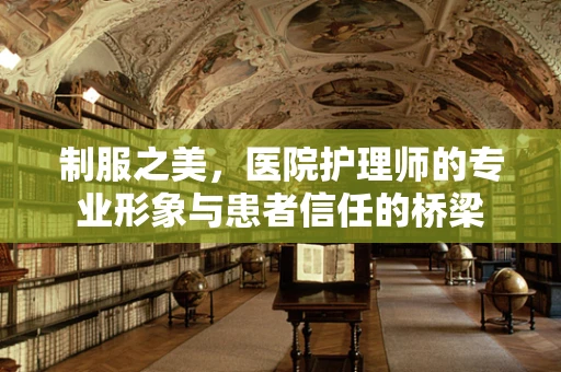 制服之美，医院护理师的专业形象与患者信任的桥梁