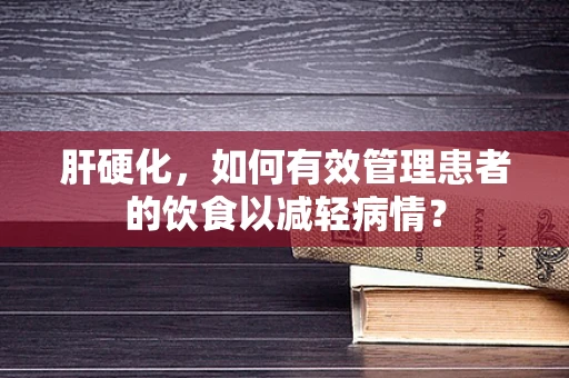 肝硬化，如何有效管理患者的饮食以减轻病情？