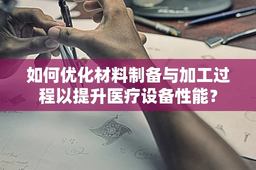 如何优化材料制备与加工过程以提升医疗设备性能？